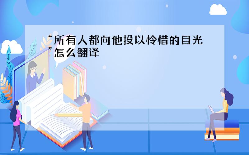 “所有人都向他投以怜惜的目光”怎么翻译