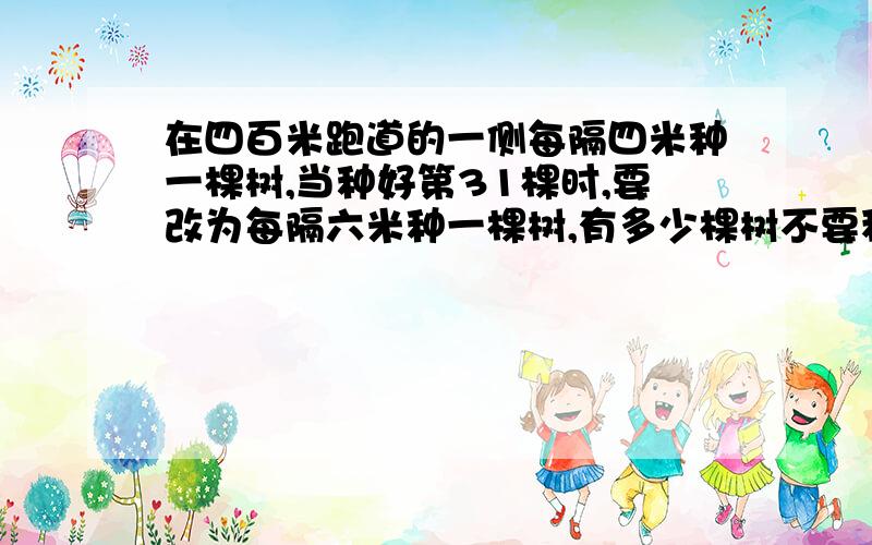 在四百米跑道的一侧每隔四米种一棵树,当种好第31棵时,要改为每隔六米种一棵树,有多少棵树不要移动?