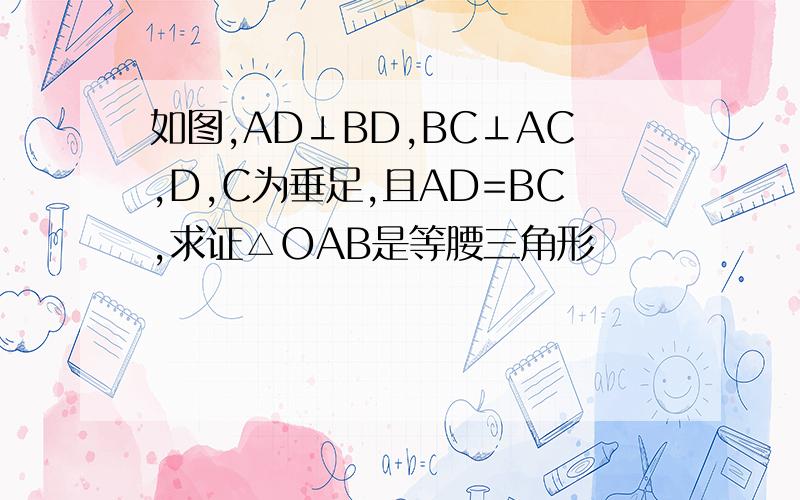 如图,AD⊥BD,BC⊥AC,D,C为垂足,且AD=BC,求证△OAB是等腰三角形