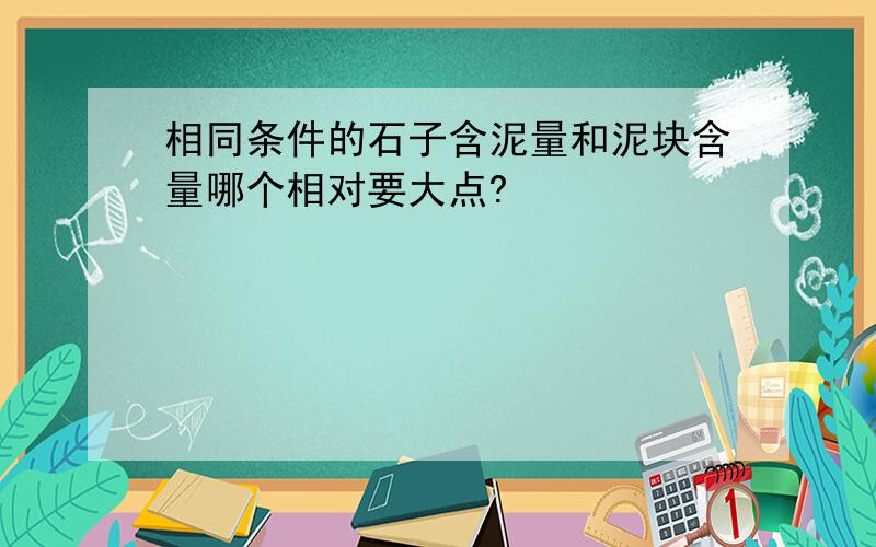 相同条件的石子含泥量和泥块含量哪个相对要大点?