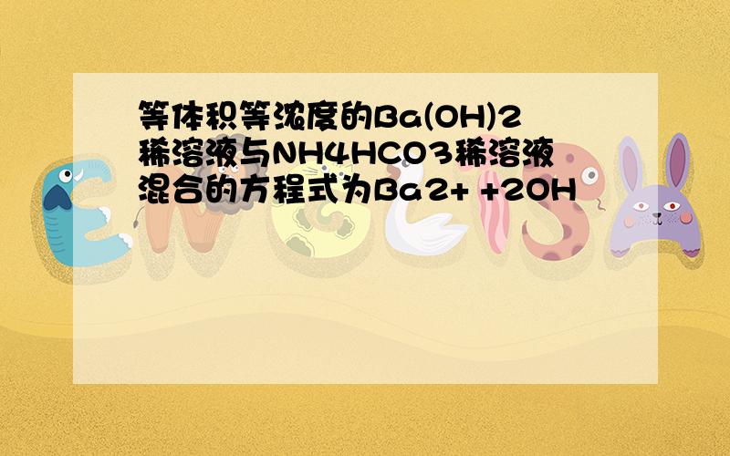 等体积等浓度的Ba(OH)2稀溶液与NH4HCO3稀溶液混合的方程式为Ba2+ +2OH