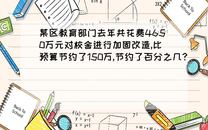 某区教育部门去年共花费4650万元对校舍进行加固改造,比预算节约了150万,节约了百分之几?