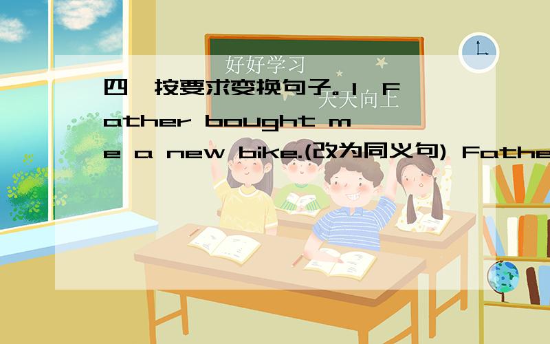 四、按要求变换句子。 1、Father bought me a new bike.(改为同义句) Father boug