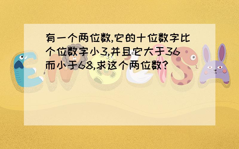 有一个两位数,它的十位数字比个位数字小3,并且它大于36而小于68,求这个两位数?