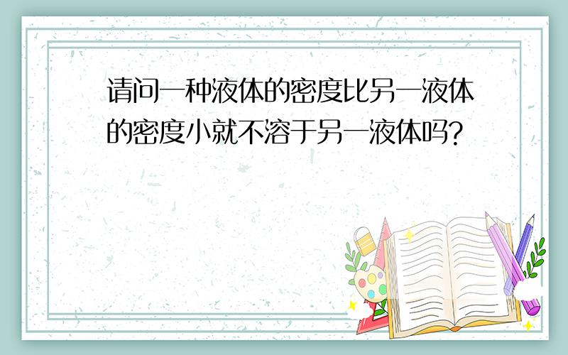 请问一种液体的密度比另一液体的密度小就不溶于另一液体吗?