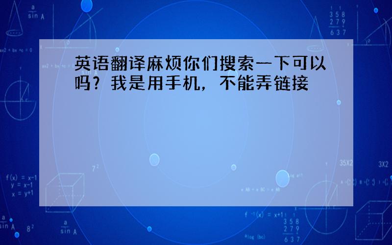 英语翻译麻烦你们搜索一下可以吗？我是用手机，不能弄链接