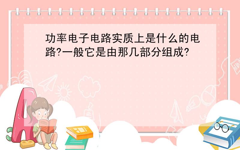 功率电子电路实质上是什么的电路?一般它是由那几部分组成?