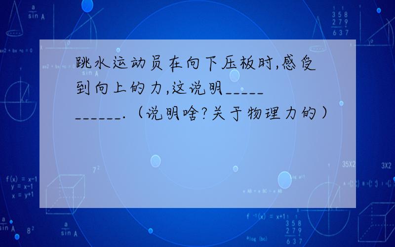 跳水运动员在向下压板时,感受到向上的力,这说明___________.（说明啥?关于物理力的）