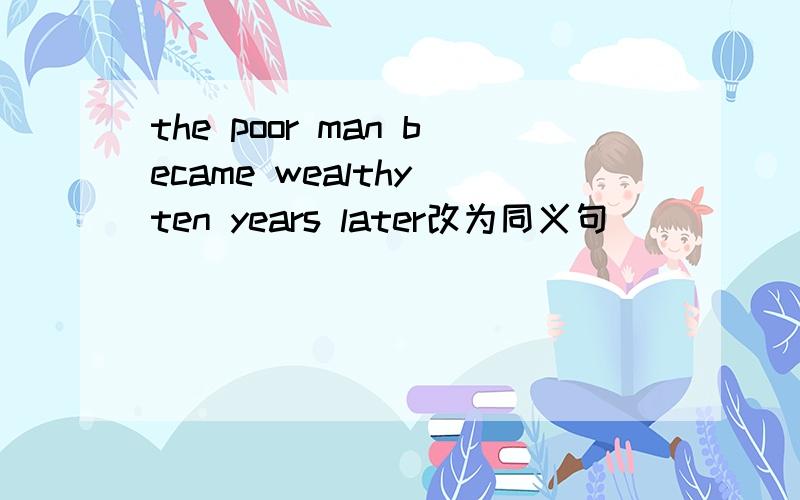 the poor man became wealthy ten years later改为同义句