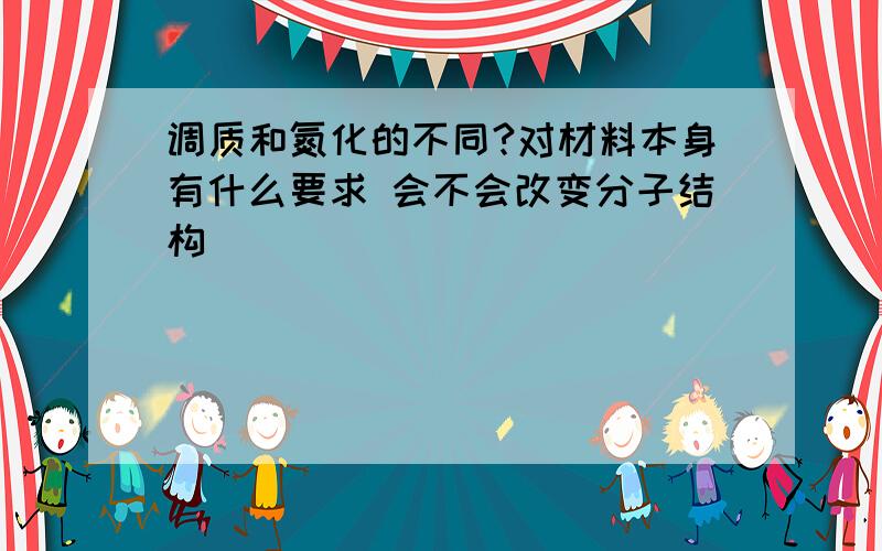 调质和氮化的不同?对材料本身有什么要求 会不会改变分子结构