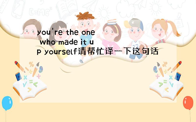 you're the one who made it up yourself请帮忙译一下这句话