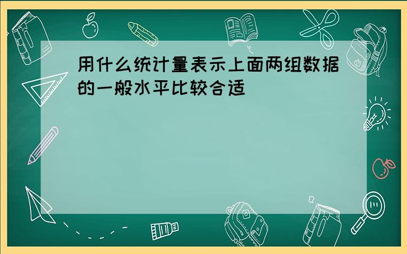 用什么统计量表示上面两组数据的一般水平比较合适