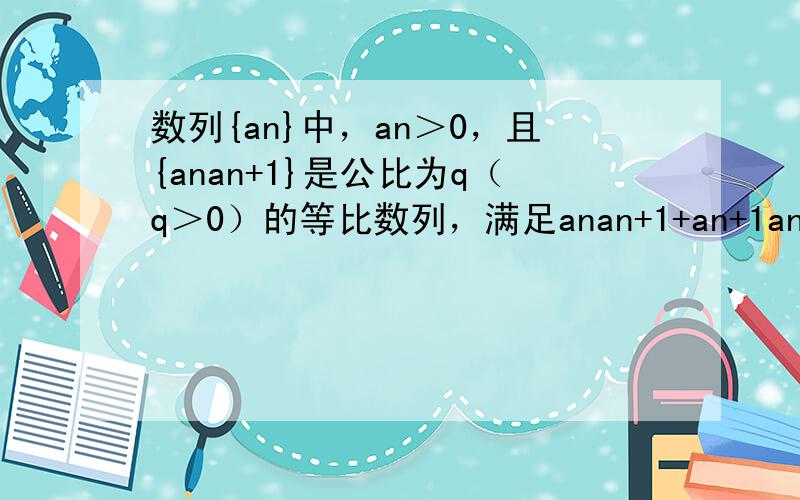 数列{an}中，an＞0，且{anan+1}是公比为q（q＞0）的等比数列，满足anan+1+an+1an+2＞an+2