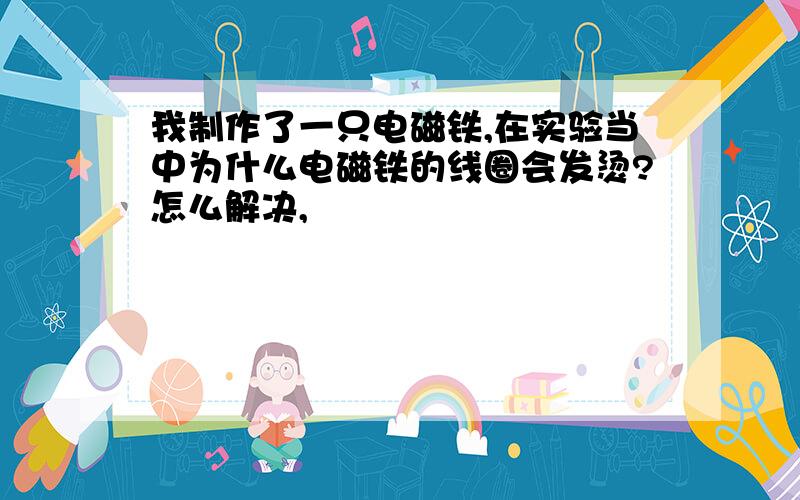 我制作了一只电磁铁,在实验当中为什么电磁铁的线圈会发烫?怎么解决,