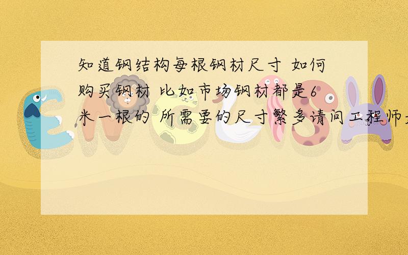 知道钢结构每根钢材尺寸 如何购买钢材 比如市场钢材都是6米一根的 所需要的尺寸繁多请问工程师是怎么计算的