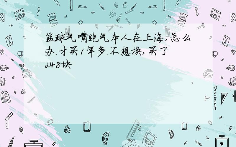 篮球气嘴跑气本人在上海,怎么办.才买1年多.不想换,买了248块