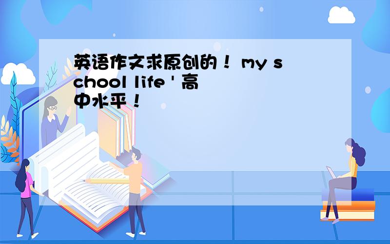 英语作文求原创的！ my school life ' 高中水平！