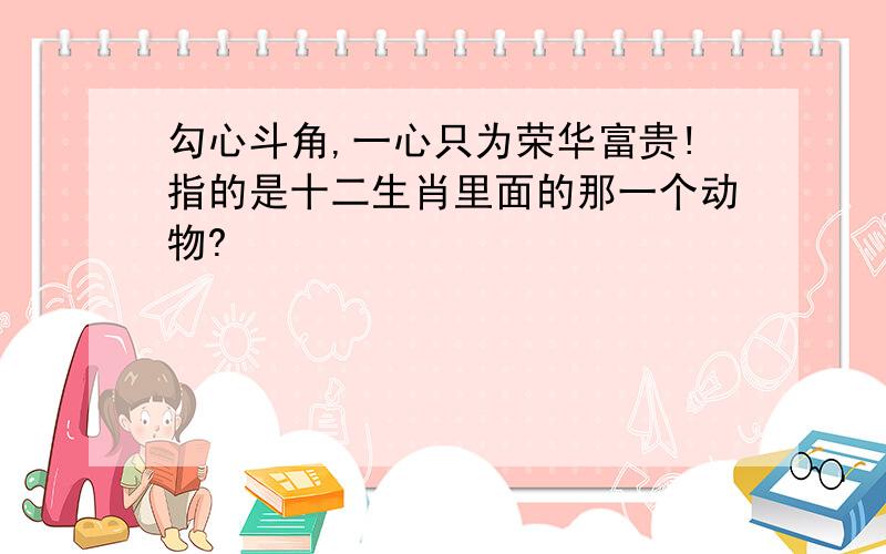 勾心斗角,一心只为荣华富贵!指的是十二生肖里面的那一个动物?