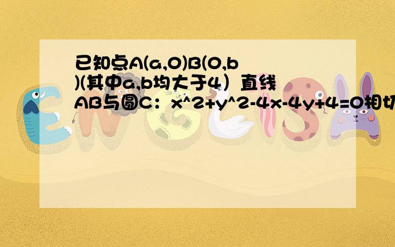 已知点A(a,0)B(0,b)(其中a,b均大于4）直线AB与圆C：x^2+y^2-4x-4y+4=0相切.（1）求证（