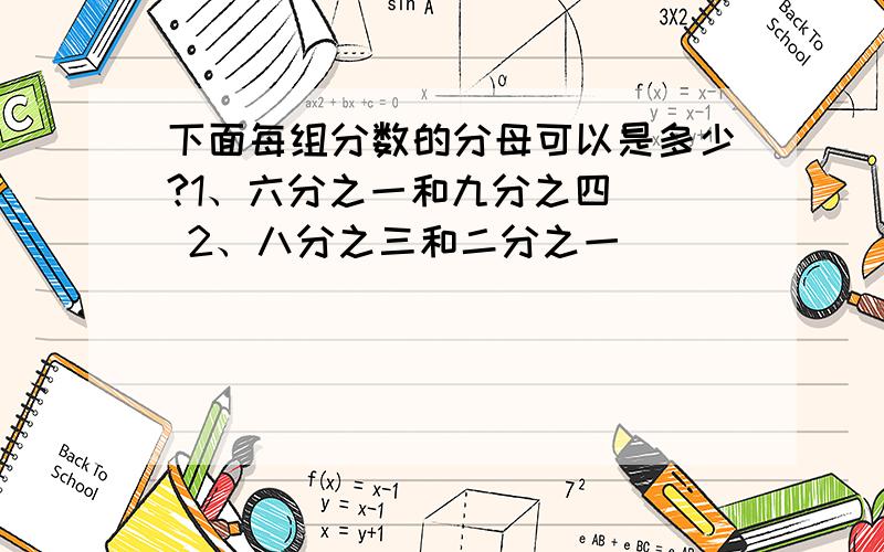 下面每组分数的分母可以是多少?1、六分之一和九分之四（） 2、八分之三和二分之一（）