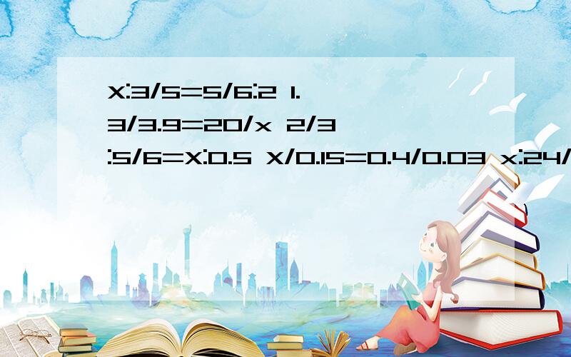 X:3/5=5/6:2 1.3/3.9=20/x 2/3:5/6=X:0.5 X/0.15=0.4/0.03 x:24/