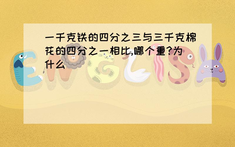 一千克铁的四分之三与三千克棉花的四分之一相比,哪个重?为什么