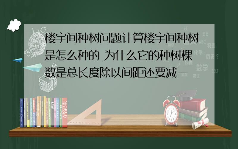 楼宇间种树问题计算楼宇间种树是怎么种的 为什么它的种树棵数是总长度除以间距还要减一