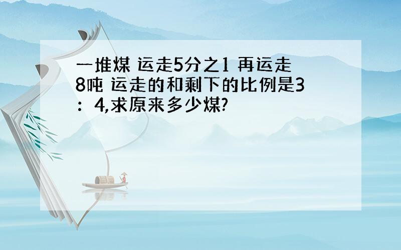 一堆煤 运走5分之1 再运走8吨 运走的和剩下的比例是3：4,求原来多少煤?