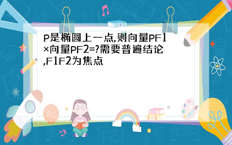 P是椭圆上一点,则向量PF1×向量PF2=?需要普遍结论,F1F2为焦点