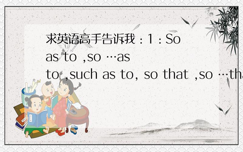 求英语高手告诉我：1：So as to ,so …as to ,such as to, so that ,so …tha