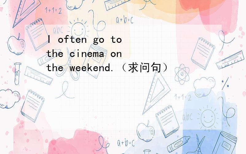 I often go to the cinema on the weekend.（求问句）