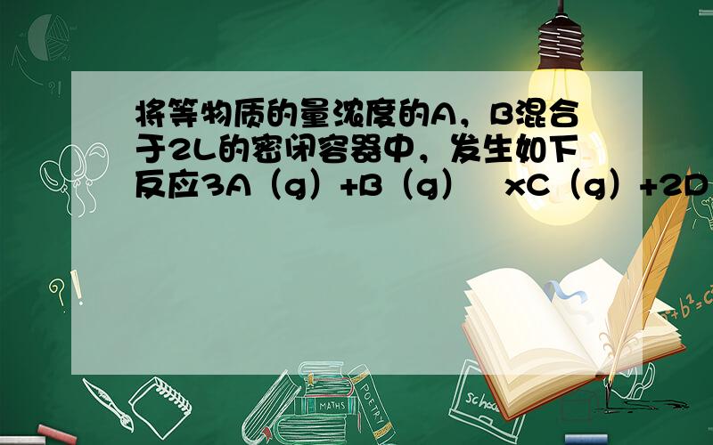 将等物质的量浓度的A，B混合于2L的密闭容器中，发生如下反应3A（g）+B（g）⇌xC（g）+2D（g），经5分钟后，测