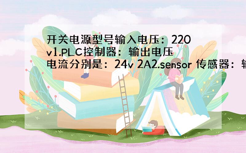 开关电源型号输入电压：220v1.PLC控制器：输出电压电流分别是：24v 2A2.sensor 传感器：输出电压电流分