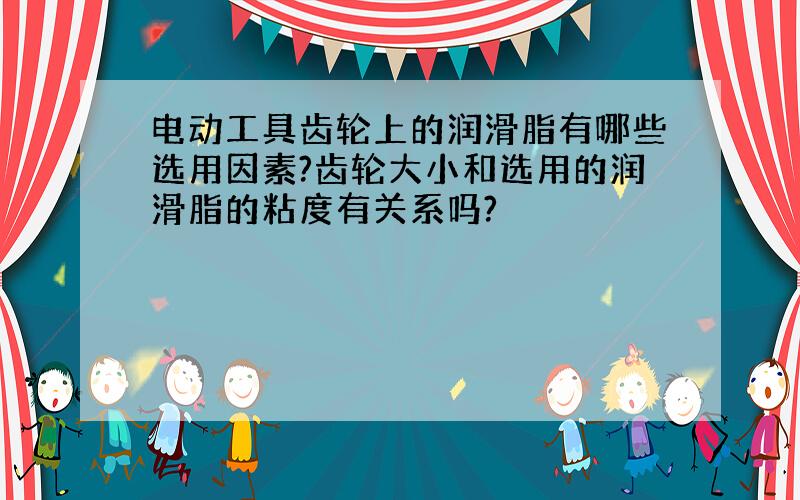 电动工具齿轮上的润滑脂有哪些选用因素?齿轮大小和选用的润滑脂的粘度有关系吗?