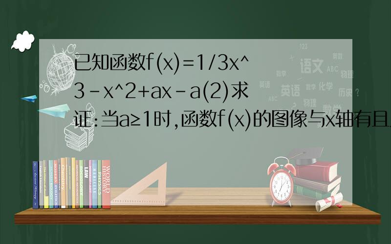 已知函数f(x)=1/3x^3-x^2+ax-a(2)求证:当a≥1时,函数f(x)的图像与x轴有且只有一个