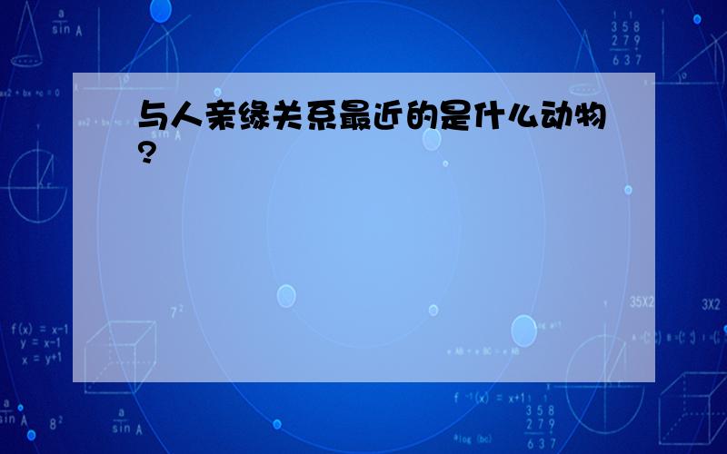 与人亲缘关系最近的是什么动物?