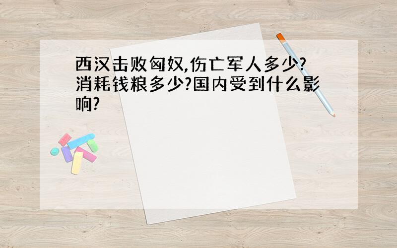 西汉击败匈奴,伤亡军人多少?消耗钱粮多少?国内受到什么影响?