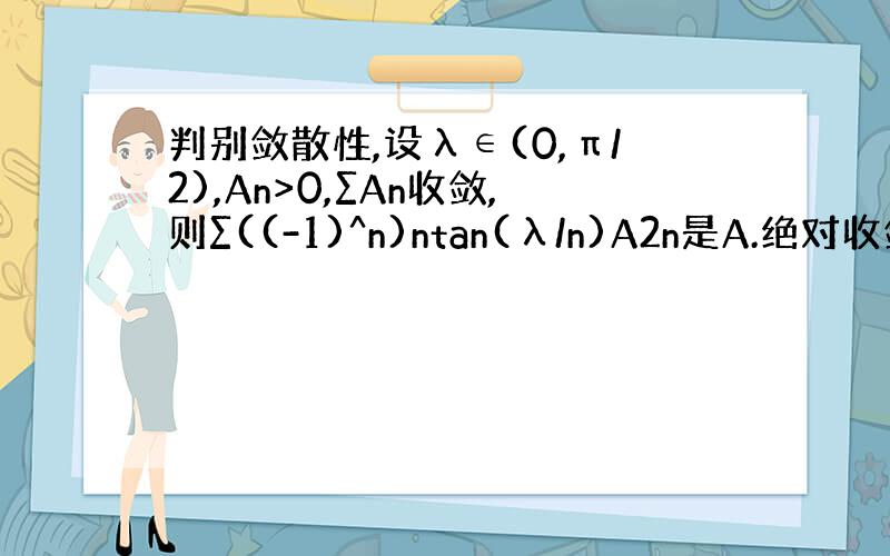 判别敛散性,设λ∈(0,π/2),An>0,∑An收敛,则∑((-1)^n)ntan(λ/n)A2n是A.绝对收敛B.条