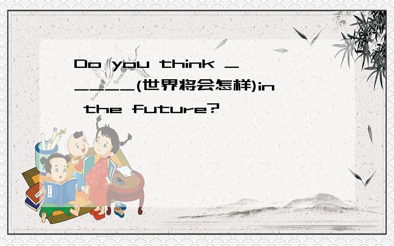 Do you think _____(世界将会怎样)in the future?