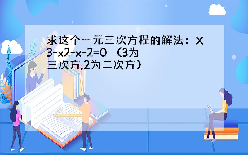 求这个一元三次方程的解法：X3-x2-x-2=0 （3为三次方,2为二次方)