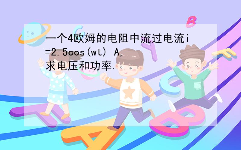 一个4欧姆的电阻中流过电流i=2.5cos(wt) A,求电压和功率.