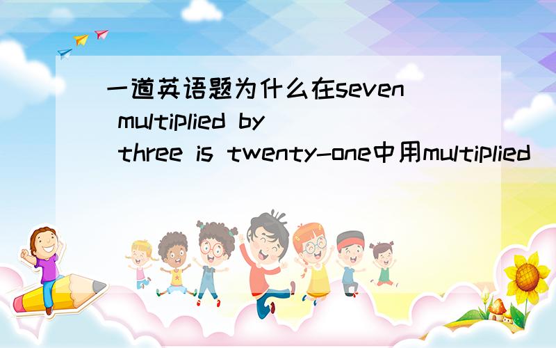 一道英语题为什么在seven multiplied by three is twenty-one中用multiplied