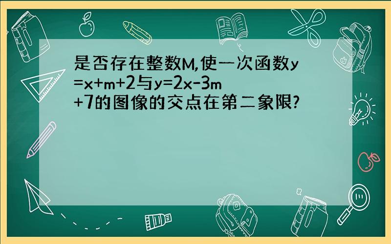 是否存在整数M,使一次函数y=x+m+2与y=2x-3m+7的图像的交点在第二象限?