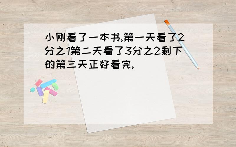 小刚看了一本书,第一天看了2分之1第二天看了3分之2剩下的第三天正好看完,