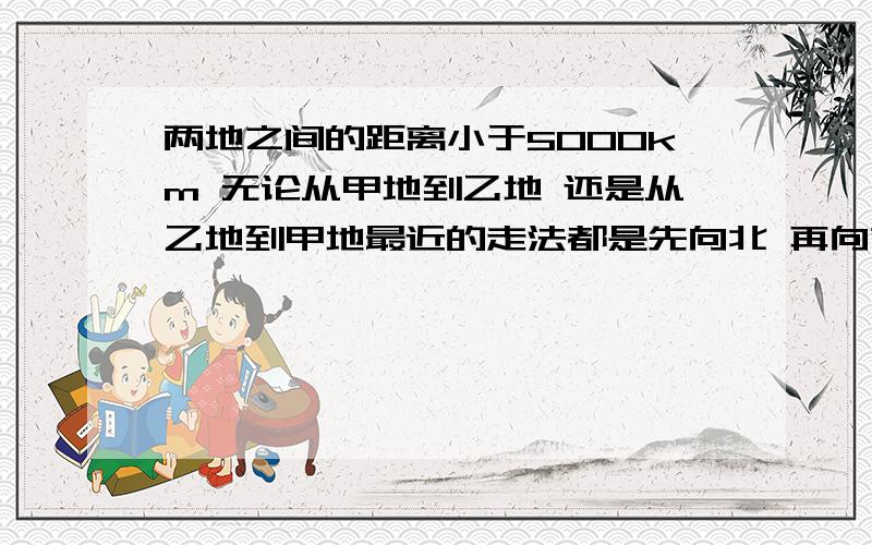 两地之间的距离小于5000km 无论从甲地到乙地 还是从乙地到甲地最近的走法都是先向北 再向南 甲乙俩地在哪