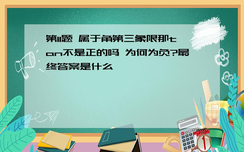 第11题 属于角第三象限那tan不是正的吗 为何为负?最终答案是什么