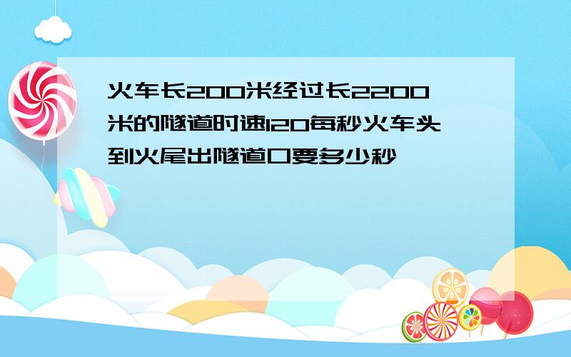 火车长200米经过长2200米的隧道时速120每秒火车头到火尾出隧道口要多少秒