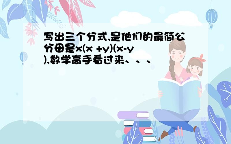 写出三个分式,是他们的最简公分母是x(x +y)(x-y),数学高手看过来、、、