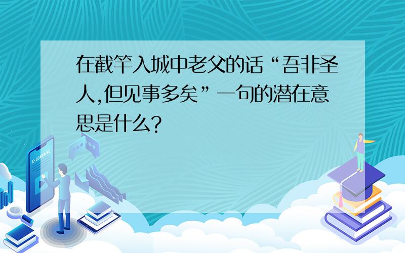 在截竿入城中老父的话“吾非圣人,但见事多矣”一句的潜在意思是什么?