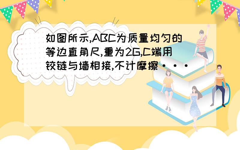 如图所示,ABC为质量均匀的等边直角尺,重为2G,C端用铰链与墙相接,不计摩擦···